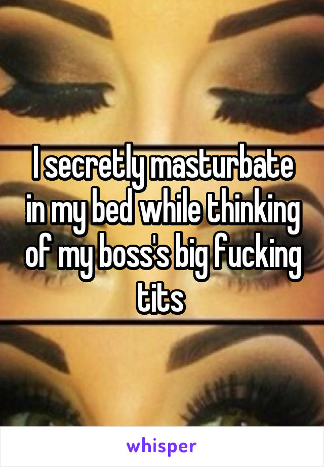 I secretly masturbate in my bed while thinking of my boss's big fucking tits 