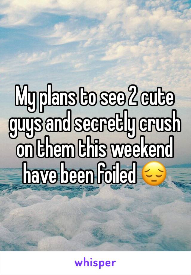 My plans to see 2 cute guys and secretly crush on them this weekend have been foiled 😔