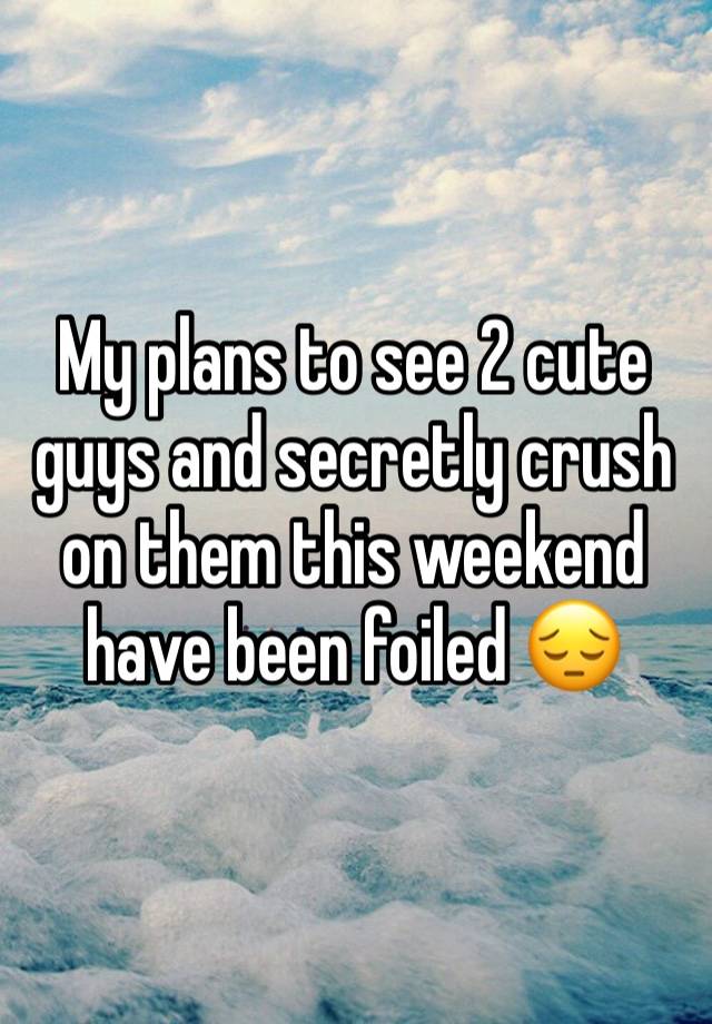 My plans to see 2 cute guys and secretly crush on them this weekend have been foiled 😔