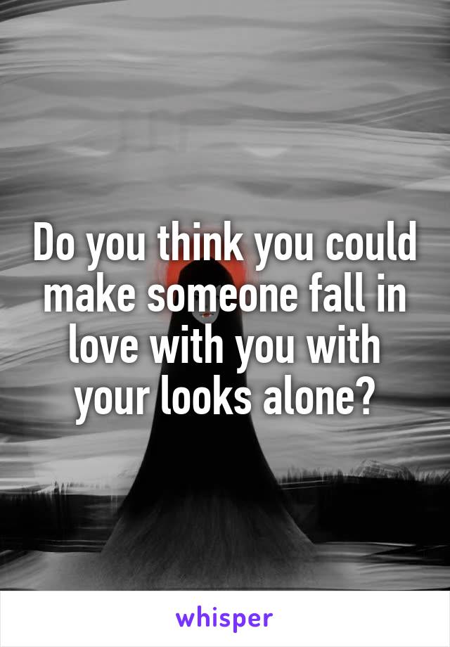 Do you think you could make someone fall in love with you with your looks alone?