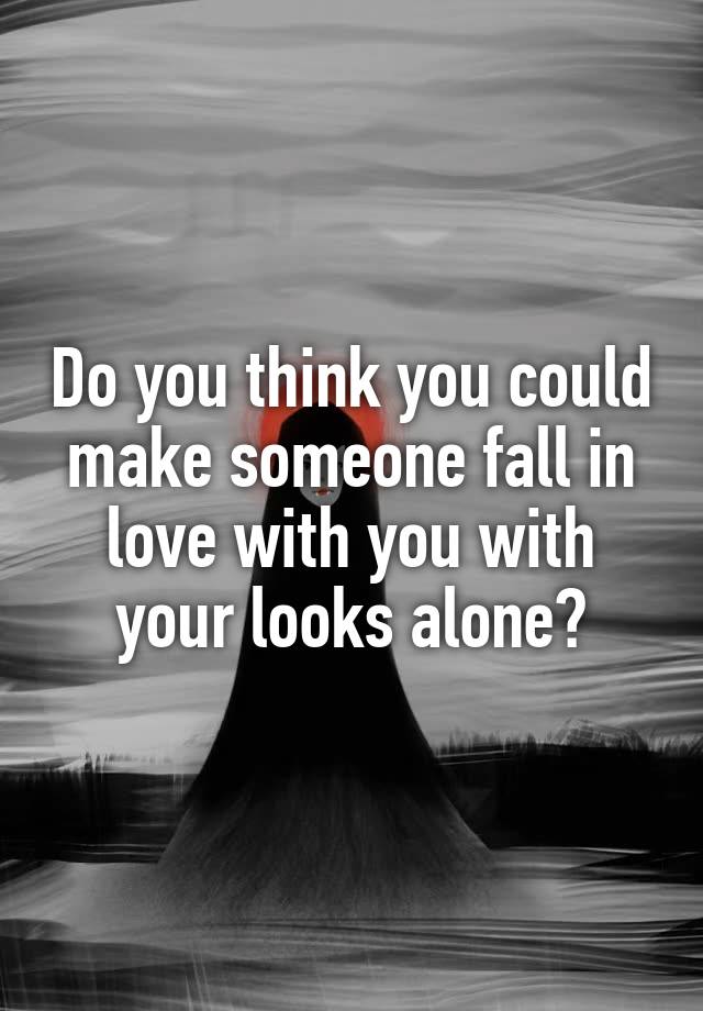 Do you think you could make someone fall in love with you with your looks alone?