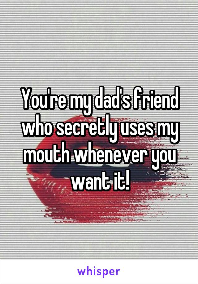 You're my dad's friend who secretly uses my mouth whenever you want it!