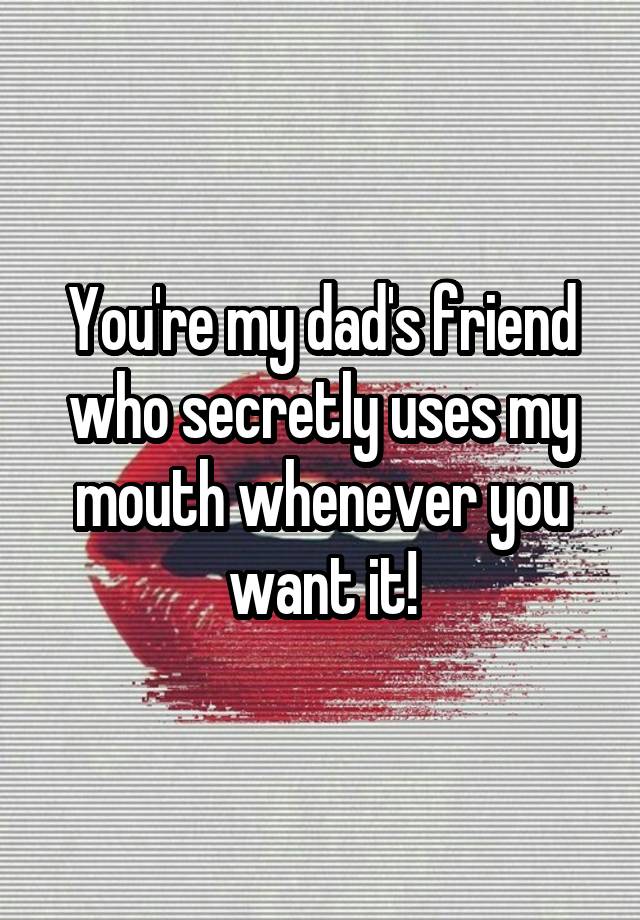 You're my dad's friend who secretly uses my mouth whenever you want it!