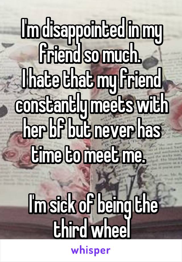 
I'm disappointed in my friend so much. 
I hate that my friend constantly meets with her bf but never has time to meet me.  

 I'm sick of being the third wheel