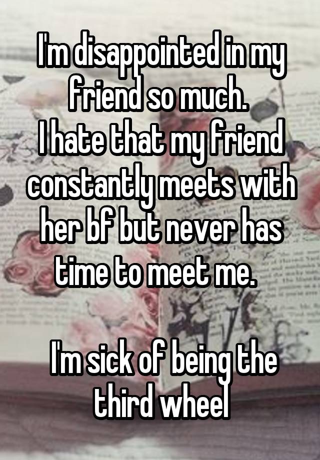 
I'm disappointed in my friend so much. 
I hate that my friend constantly meets with her bf but never has time to meet me.  

 I'm sick of being the third wheel