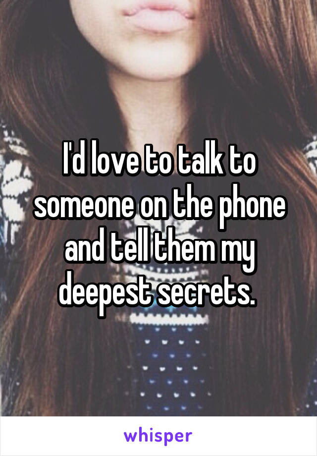 I'd love to talk to someone on the phone and tell them my deepest secrets. 