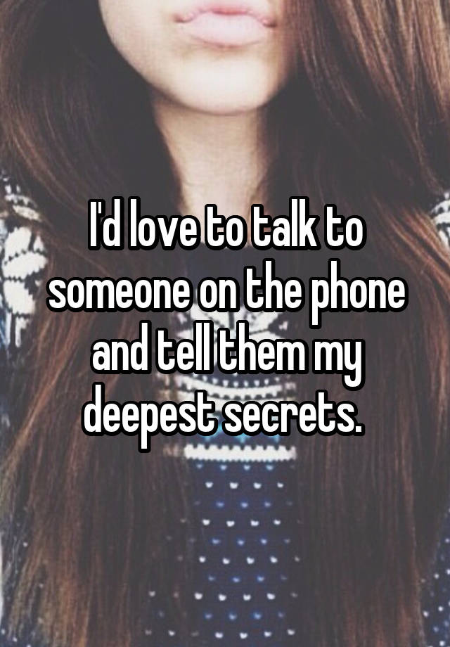 I'd love to talk to someone on the phone and tell them my deepest secrets. 