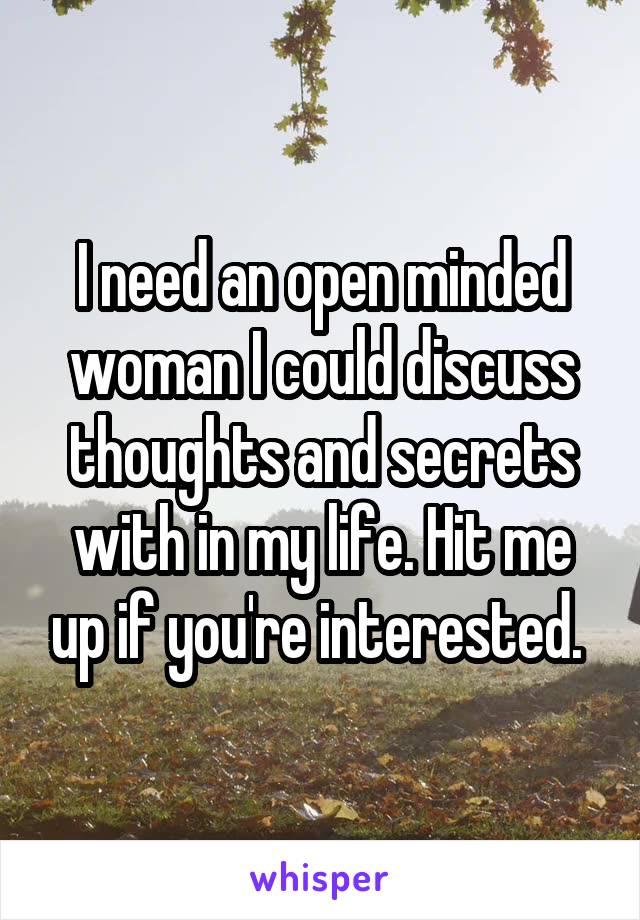 I need an open minded woman I could discuss thoughts and secrets with in my life. Hit me up if you're interested. 