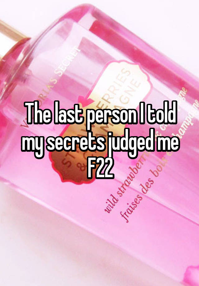 The last person I told my secrets judged me
F22