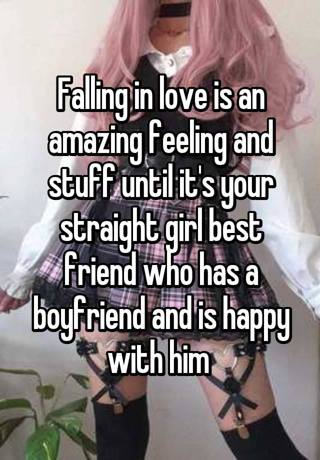 Falling in love is an amazing feeling and stuff until it's your straight girl best friend who has a boyfriend and is happy with him 