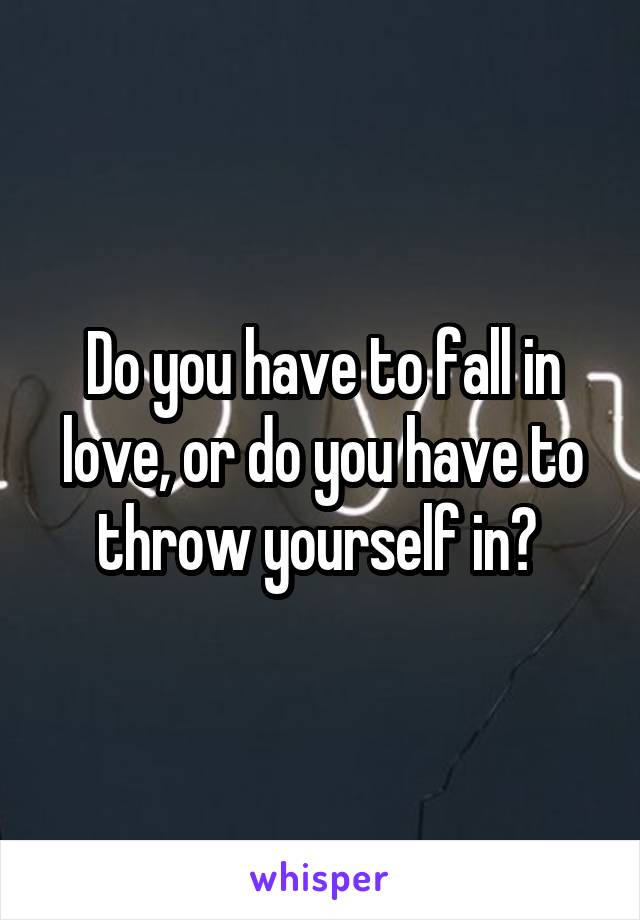 Do you have to fall in love, or do you have to throw yourself in? 