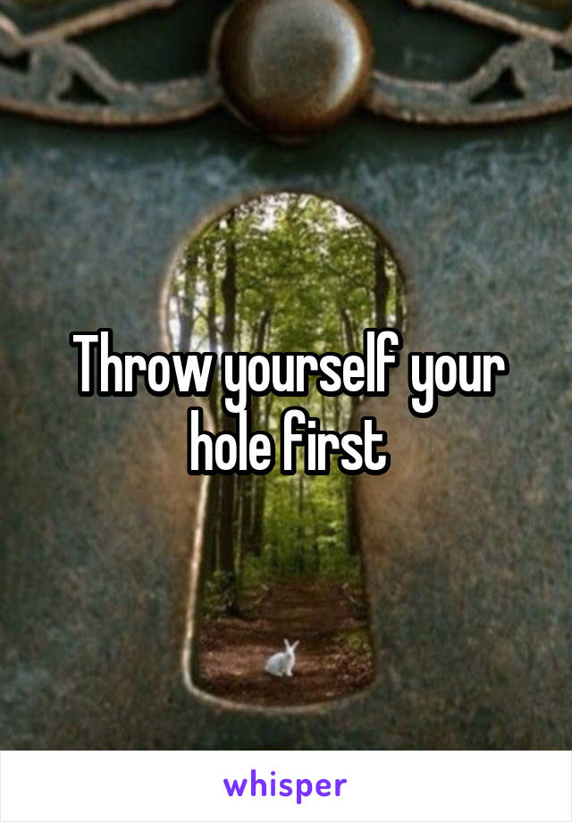 Throw yourself your hole first