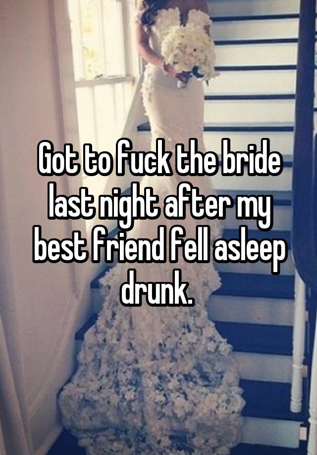 Got to fuck the bride last night after my best friend fell asleep drunk. 