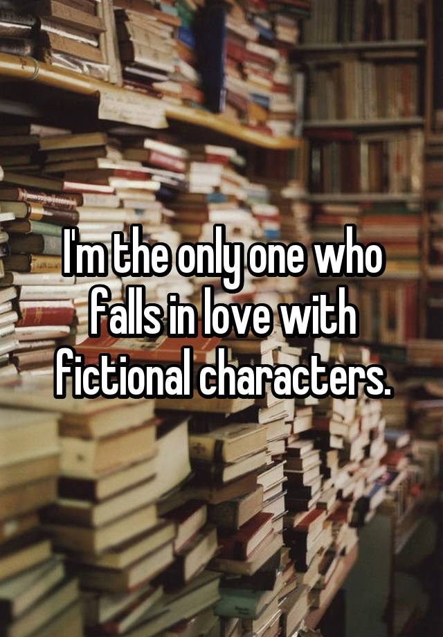 I'm the only one who falls in love with fictional characters.