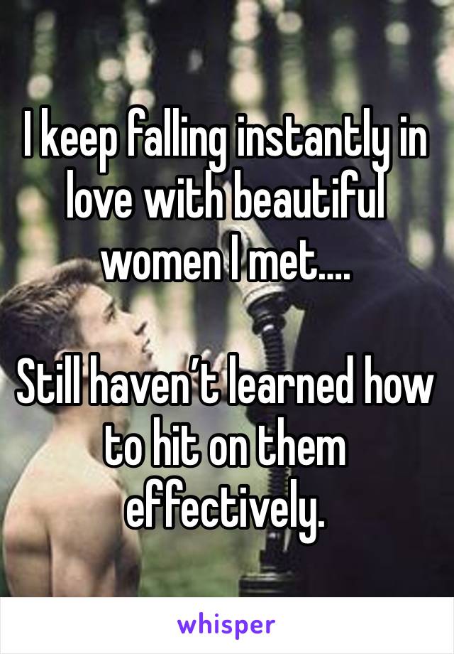 I keep falling instantly in love with beautiful women I met….

Still haven’t learned how to hit on them effectively.