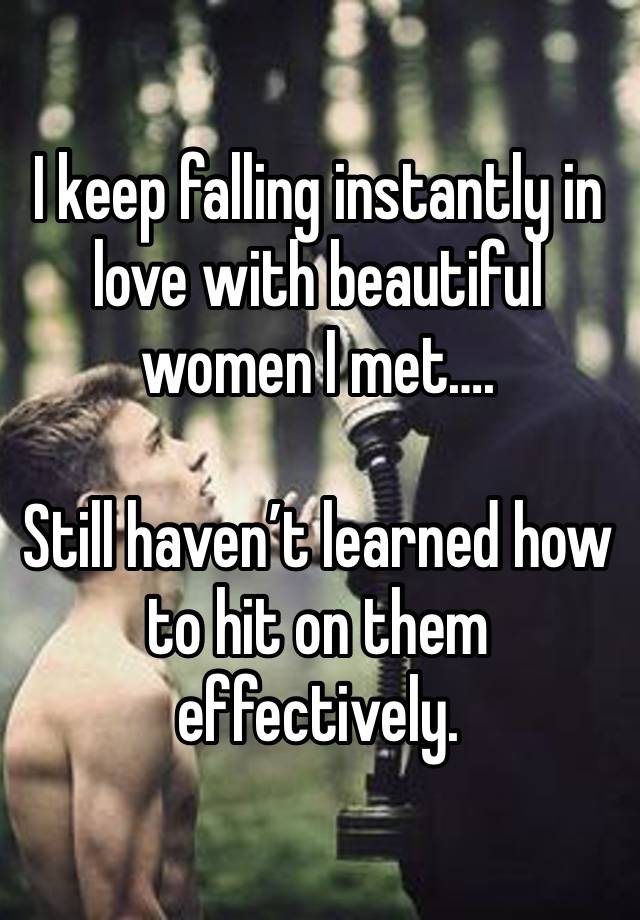 I keep falling instantly in love with beautiful women I met….

Still haven’t learned how to hit on them effectively.