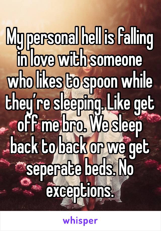 My personal hell is falling in love with someone who likes to spoon while they’re sleeping. Like get off me bro. We sleep back to back or we get seperate beds. No exceptions.