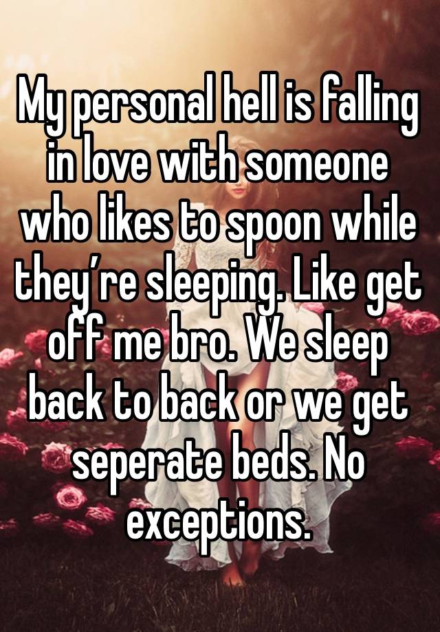 My personal hell is falling in love with someone who likes to spoon while they’re sleeping. Like get off me bro. We sleep back to back or we get seperate beds. No exceptions.