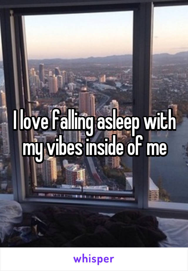 I love falling asleep with my vibes inside of me