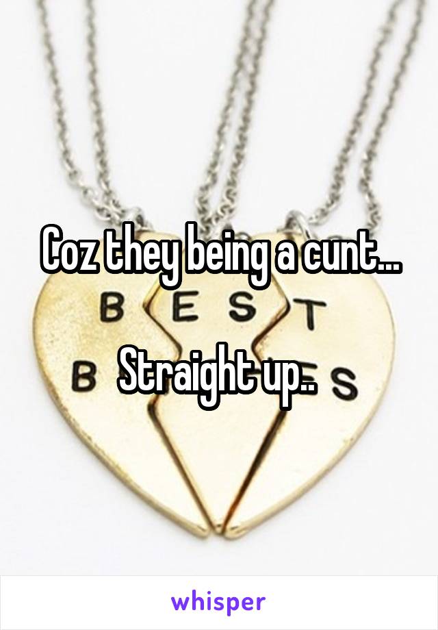 Coz they being a cunt...

Straight up.. 