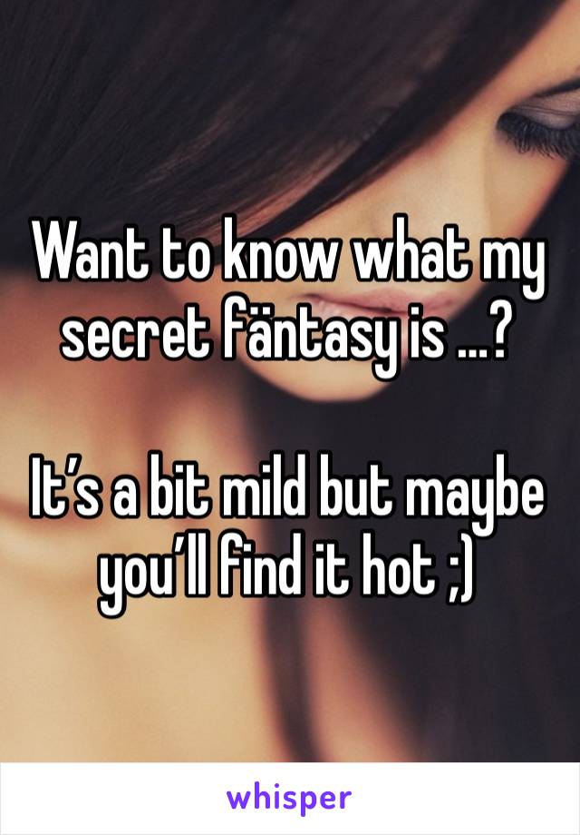 Want to know what my secret fäntasy is …? 

It’s a bit mild but maybe you’ll find it hot ;)