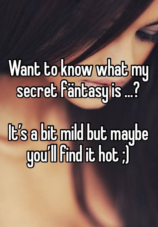 Want to know what my secret fäntasy is …? 

It’s a bit mild but maybe you’ll find it hot ;)