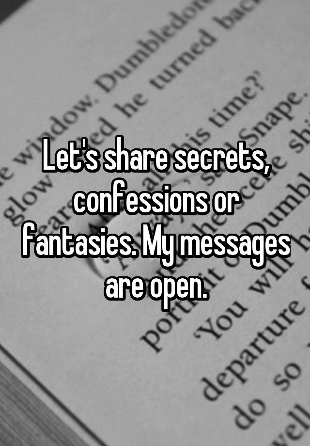 Let's share secrets, confessions or fantasies. My messages are open.