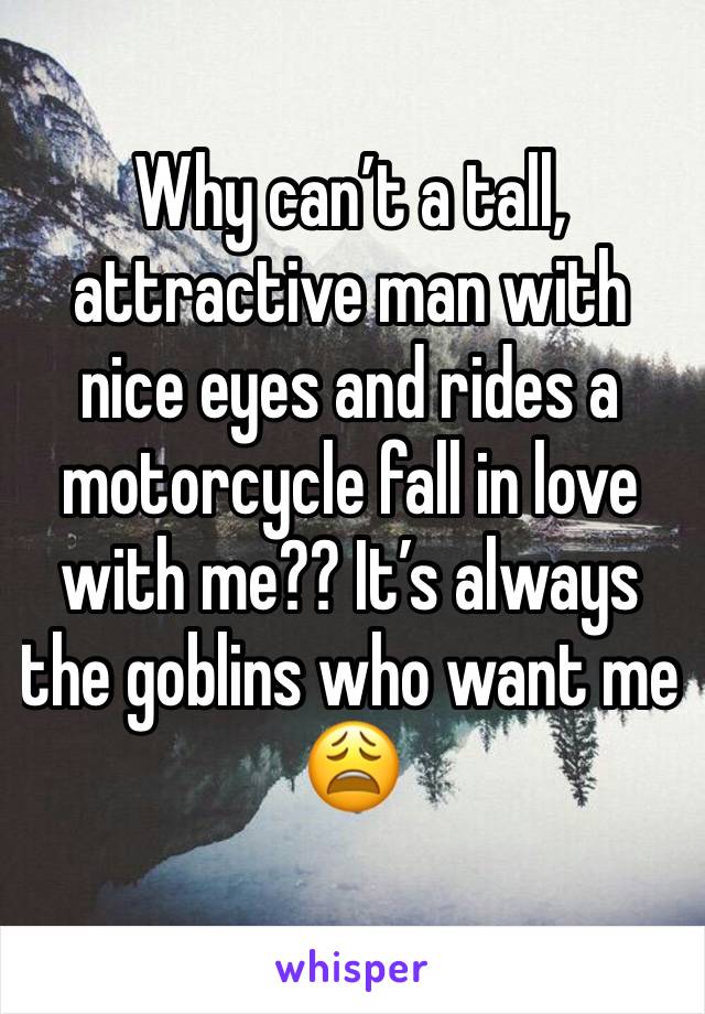 Why can’t a tall, attractive man with nice eyes and rides a motorcycle fall in love with me?? It’s always the goblins who want me 😩