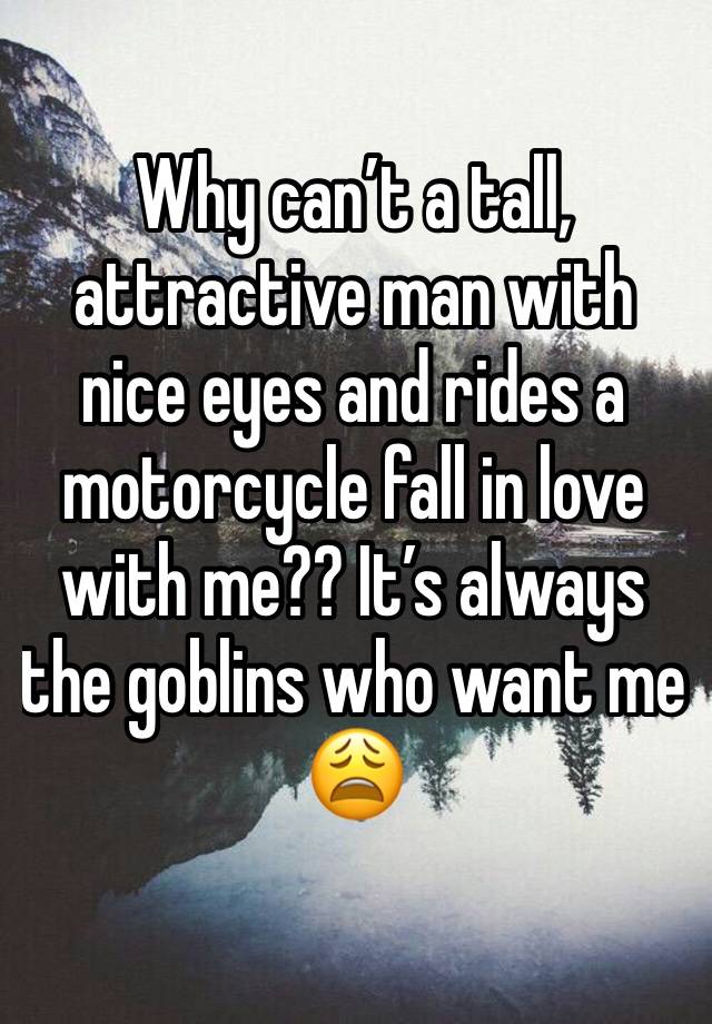 Why can’t a tall, attractive man with nice eyes and rides a motorcycle fall in love with me?? It’s always the goblins who want me 😩