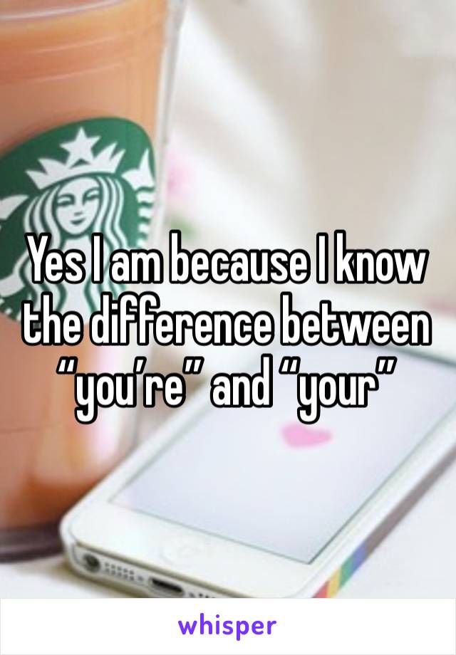 Yes I am because I know the difference between “you’re” and “your” 