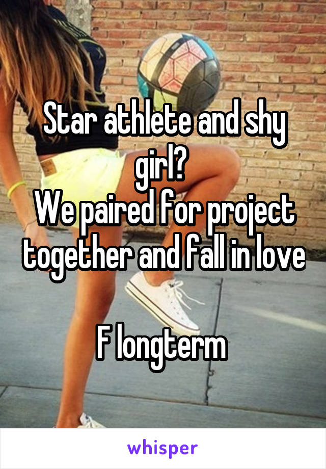 Star athlete and shy girl? 
We paired for project together and fall in love 
F longterm 