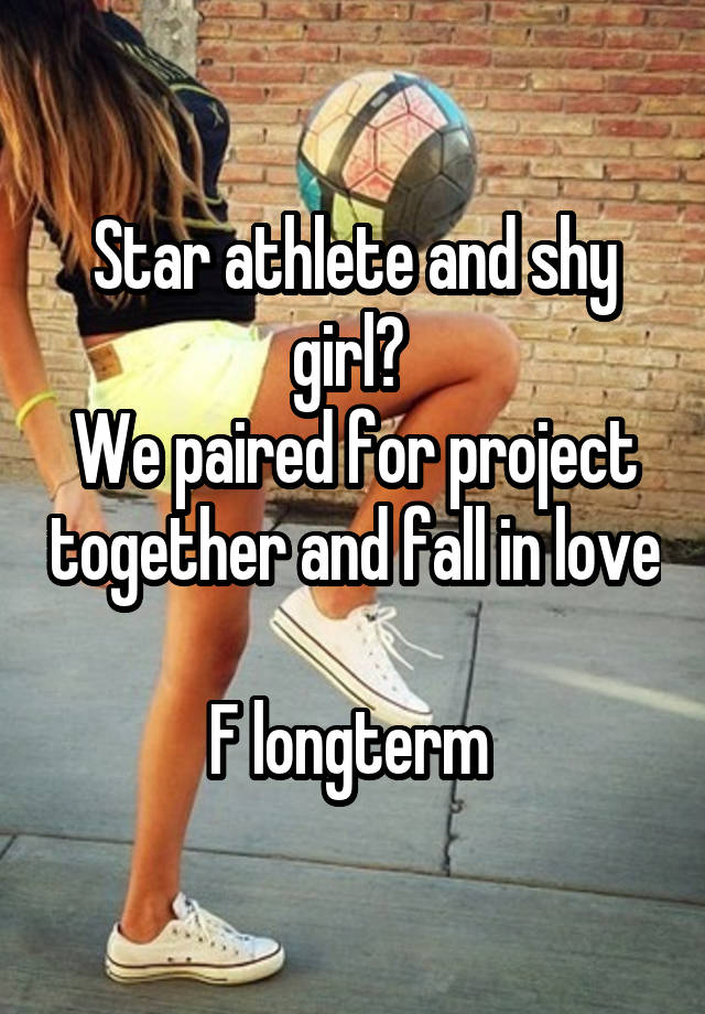 Star athlete and shy girl? 
We paired for project together and fall in love 
F longterm 