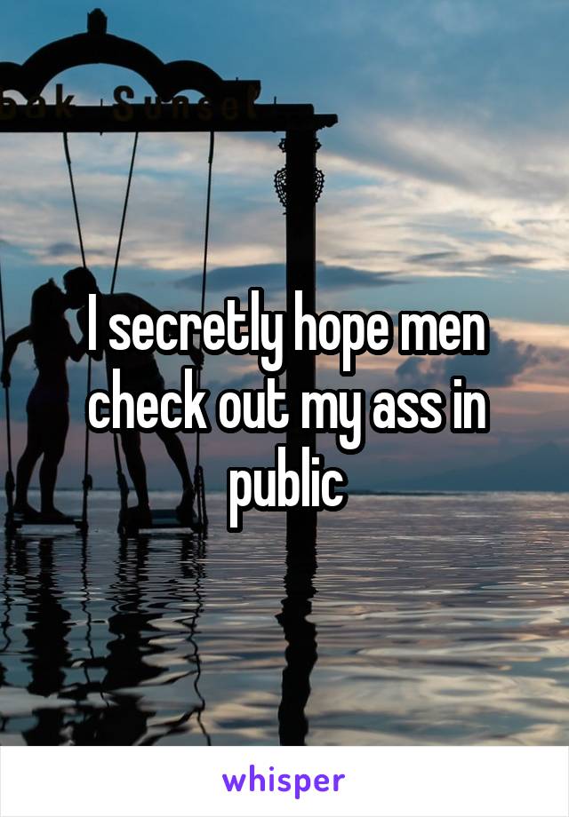 I secretly hope men check out my ass in public