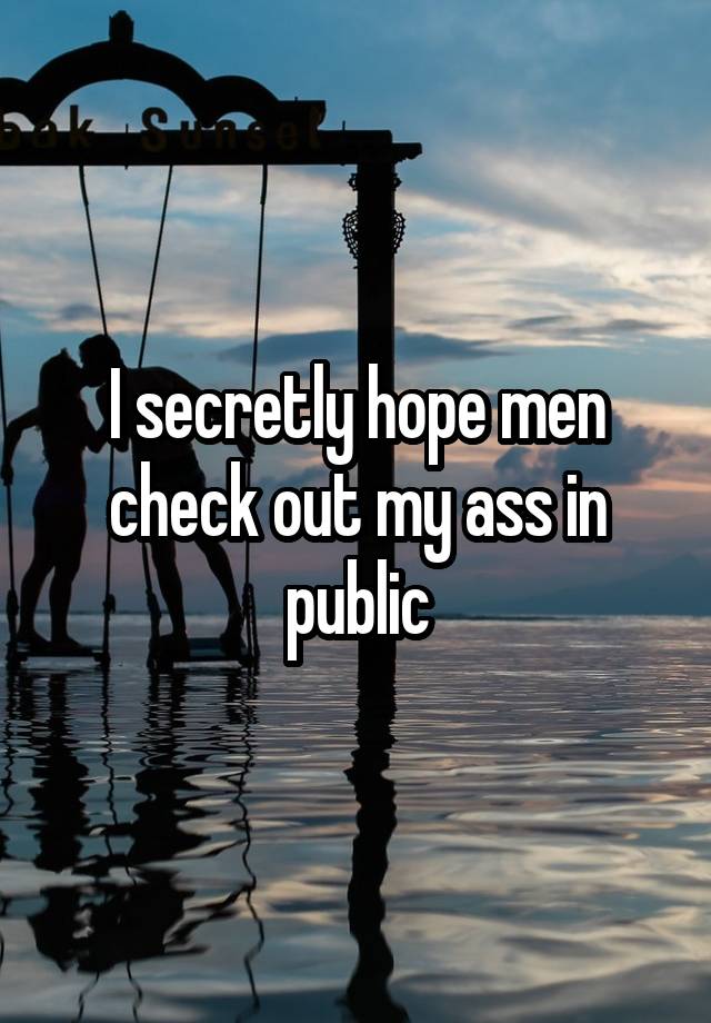 I secretly hope men check out my ass in public