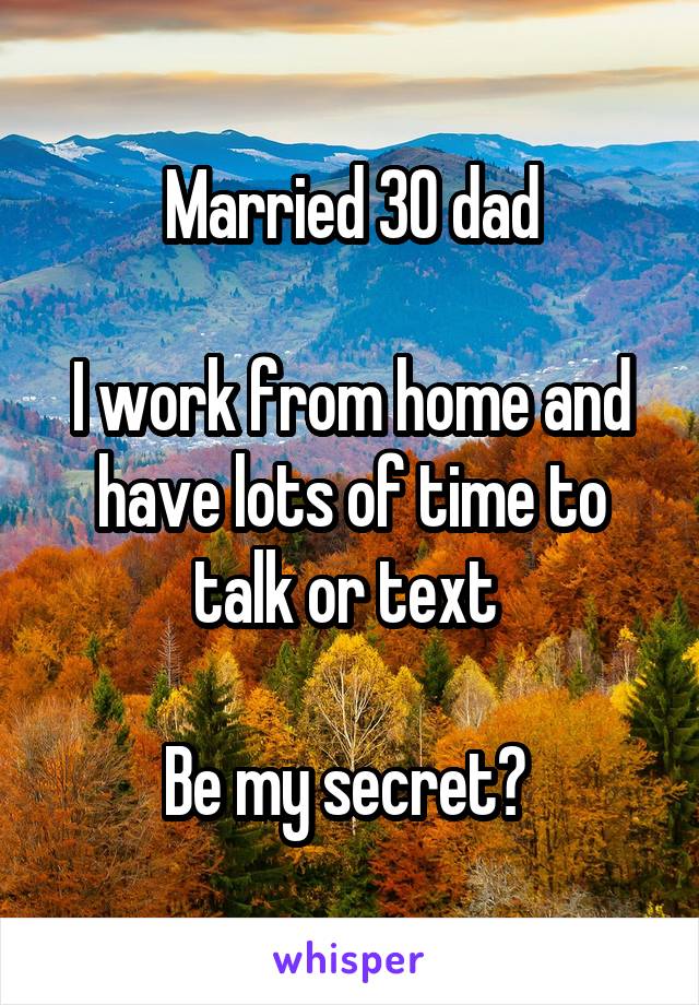 Married 30 dad

I work from home and have lots of time to talk or text 

Be my secret? 