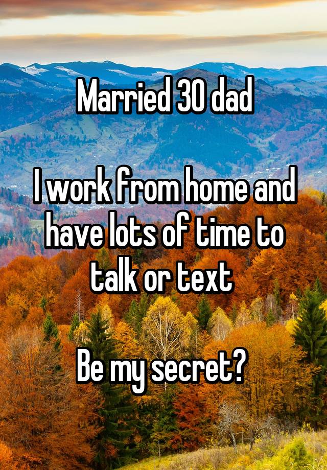 Married 30 dad

I work from home and have lots of time to talk or text 

Be my secret? 