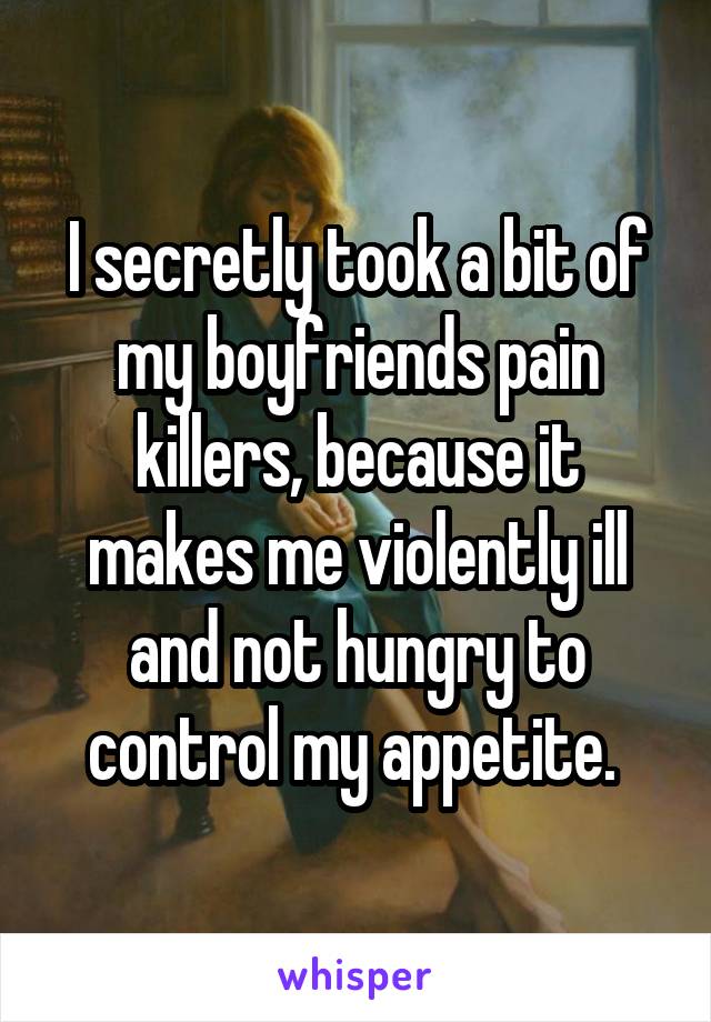 I secretly took a bit of my boyfriends pain killers, because it makes me violently ill and not hungry to control my appetite. 