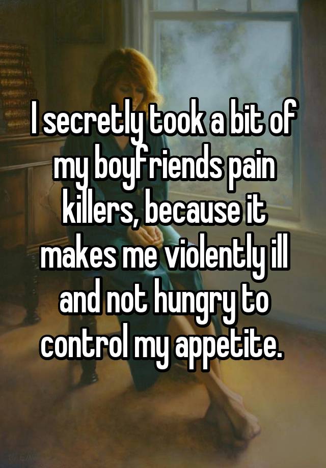 I secretly took a bit of my boyfriends pain killers, because it makes me violently ill and not hungry to control my appetite. 