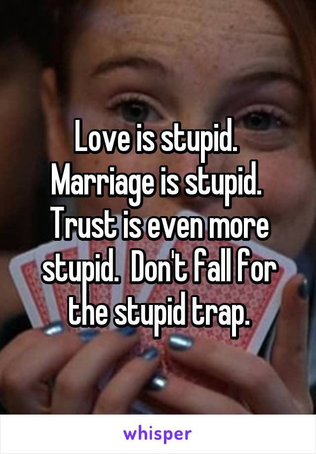 Love is stupid.  Marriage is stupid.  Trust is even more stupid.  Don't fall for the stupid trap.