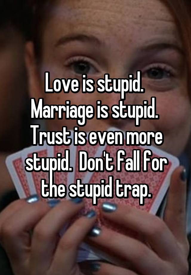 Love is stupid.  Marriage is stupid.  Trust is even more stupid.  Don't fall for the stupid trap.