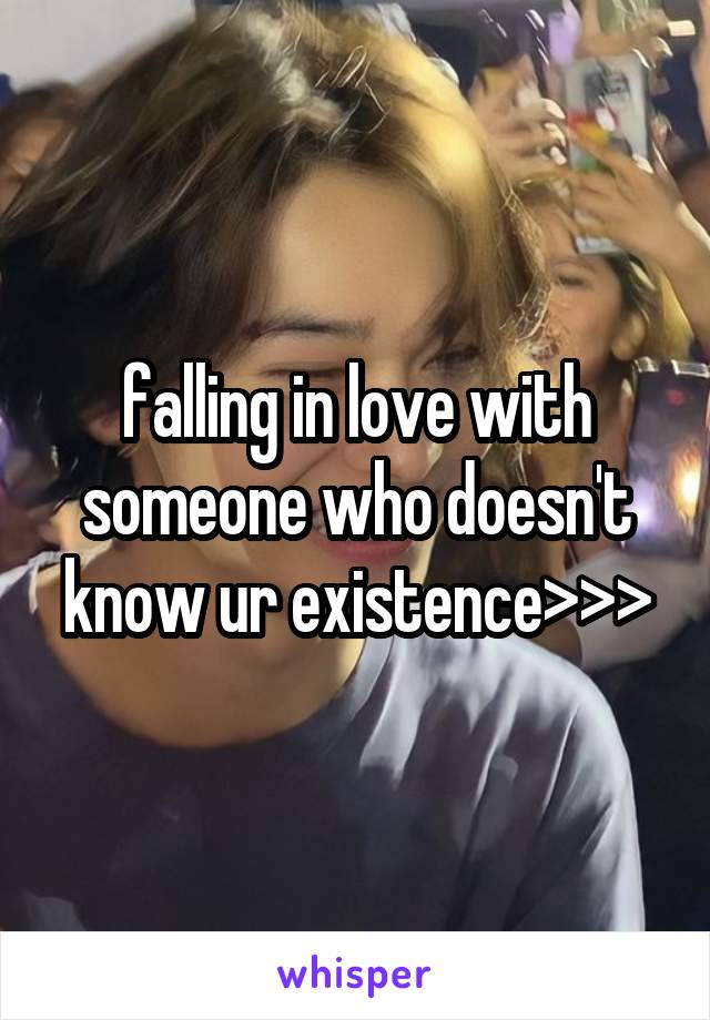 falling in love with someone who doesn't know ur existence>>>