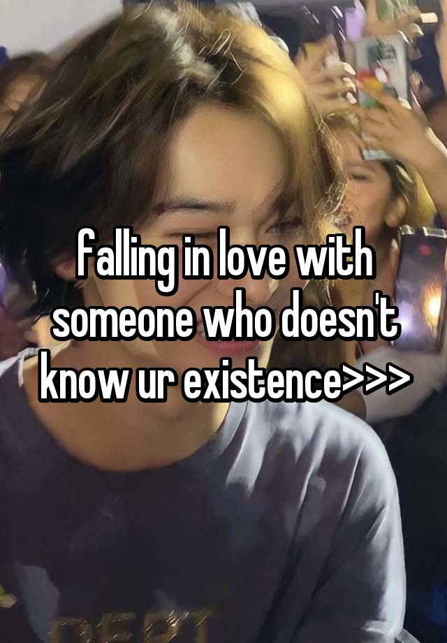 falling in love with someone who doesn't know ur existence>>>