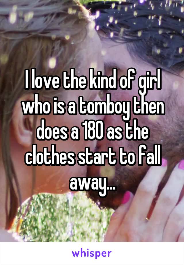 I love the kind of girl who is a tomboy then does a 180 as the clothes start to fall away...