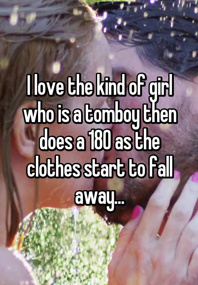 I love the kind of girl who is a tomboy then does a 180 as the clothes start to fall away...