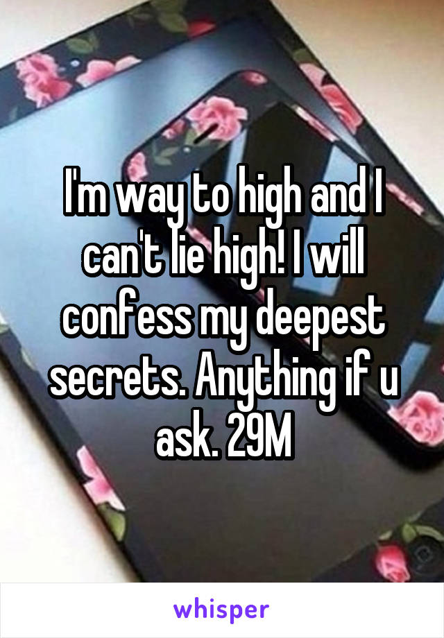 I'm way to high and I can't lie high! I will confess my deepest secrets. Anything if u ask. 29M