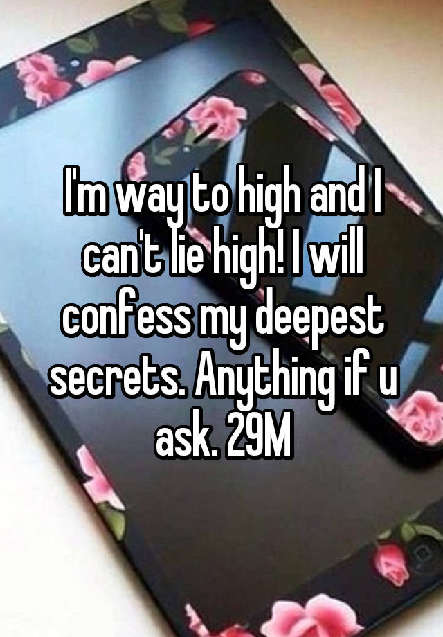 I'm way to high and I can't lie high! I will confess my deepest secrets. Anything if u ask. 29M