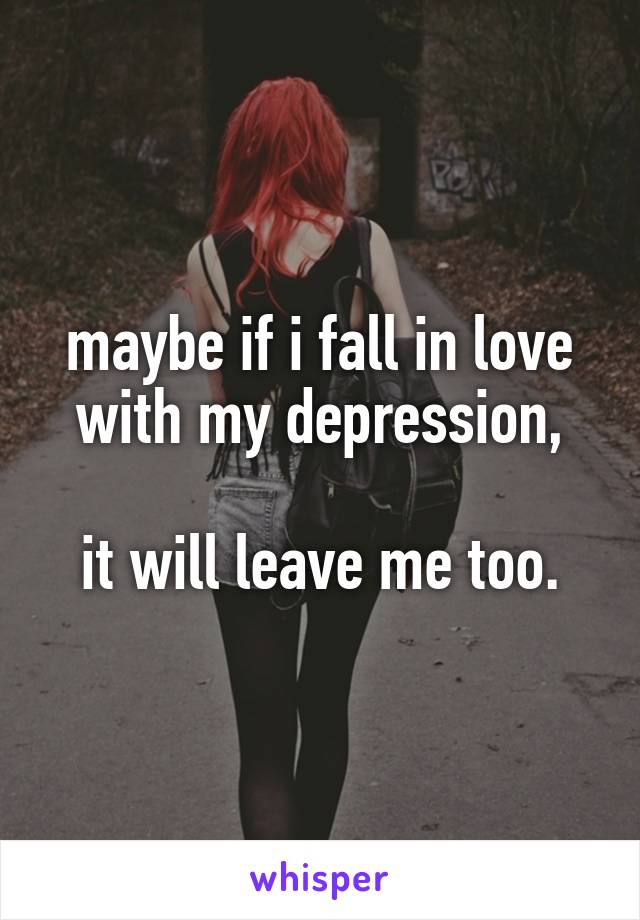 maybe if i fall in love with my depression,

it will leave me too.