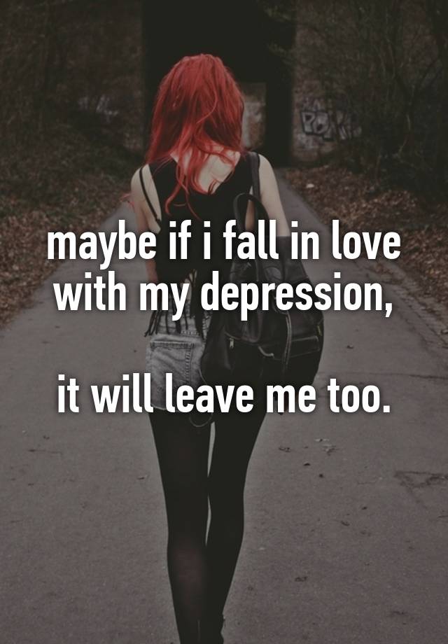 maybe if i fall in love with my depression,

it will leave me too.