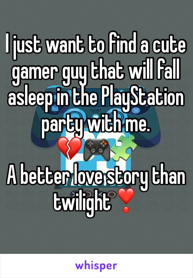 I just want to find a cute gamer guy that will fall asleep in the PlayStation party with me.             💔🎮🧩
A better love story than twilight❣️