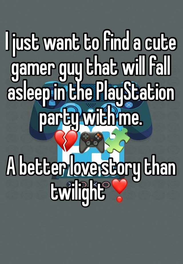 I just want to find a cute gamer guy that will fall asleep in the PlayStation party with me.             💔🎮🧩
A better love story than twilight❣️